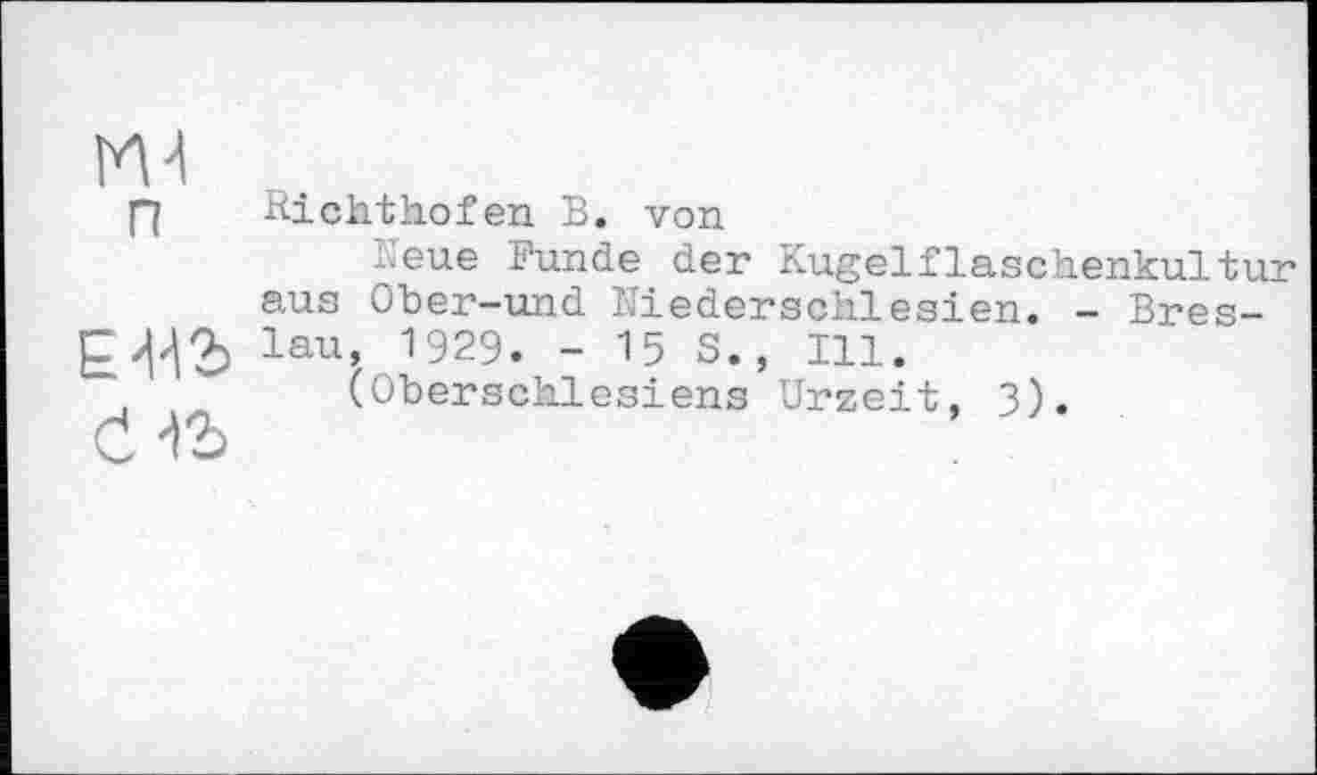 ﻿Ш
р Richthofen В. von
Leue Funde der Kugelflaschenkultur aus Ober-und Niederschlesien. - Bres-lau, 1929. - 15 S., Ill.
(Oberschlesiens Urzeit. 3).
d њ